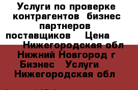 Услуги по проверке контрагентов, бизнес-партнеров, поставщиков. › Цена ­ 2 000 - Нижегородская обл., Нижний Новгород г. Бизнес » Услуги   . Нижегородская обл.